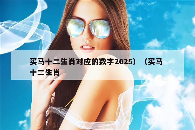 买马十二生肖对应的数字2025）（买马 十二生肖