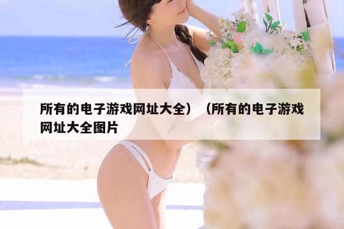 所有的电子游戏网址大全）（所有的电子游戏网址大全图片